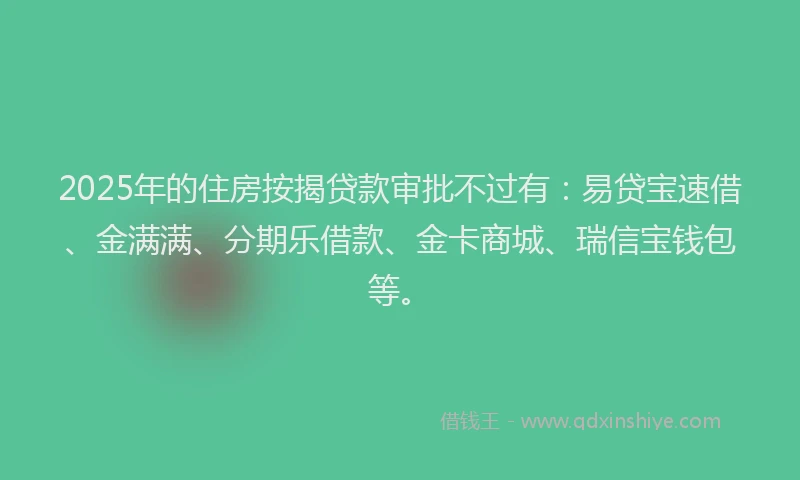 2025年的住房按揭贷款审批不过有：易贷宝速借、金满满、分期乐借款、金卡商城、瑞信宝钱包等。