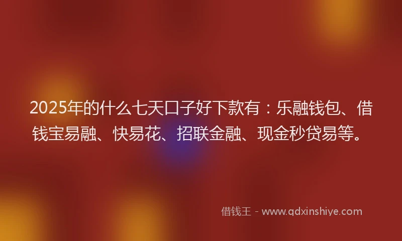 2025年的什么七天口子好下款有：乐融钱包、借钱宝易融、快易花、招联金融、现金秒贷易等。