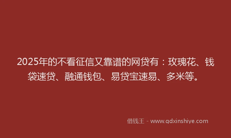 2025年的不看征信又靠谱的网贷有：玫瑰花、钱袋速贷、融通钱包、易贷宝速易、多米等。