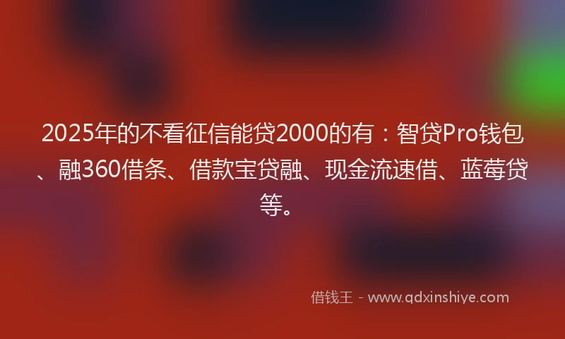 2025年的不看征信能贷2000的有：智贷Pro钱包、融360借条、借款宝贷融、现金流速借、蓝莓贷等。