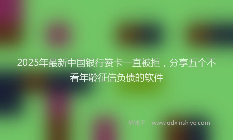2025年最新中国银行赞卡一直被拒，分享五个不看年龄征信负债的软件
