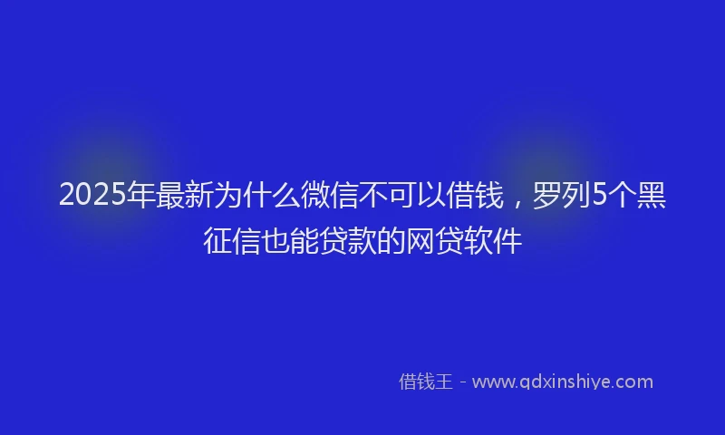 2025年最新为什么微信不可以借钱，罗列5个黑征信也能贷款的网贷软件