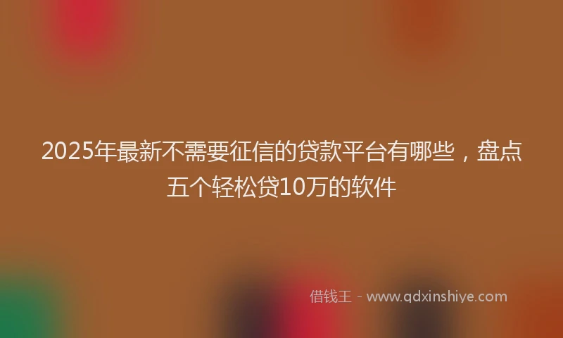 2025年最新不需要征信的贷款平台有哪些，盘点五个轻松贷10万的软件