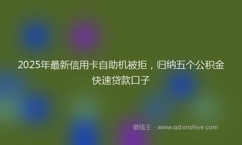 2025年最新信用卡自助机被拒，归纳五个公积金快速贷款口子