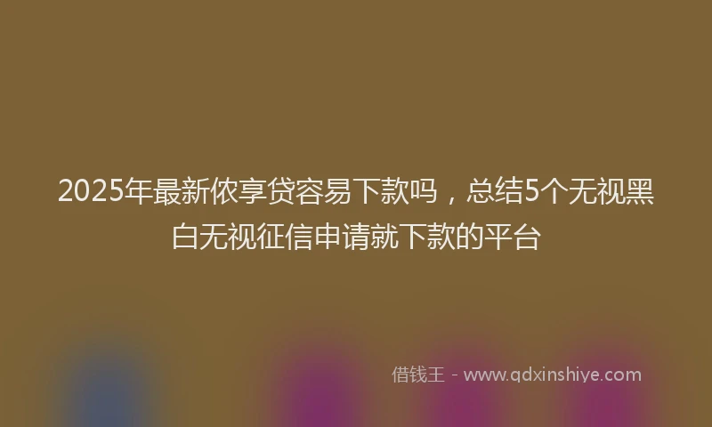 2025年最新侬享贷容易下款吗，总结5个无视黑白无视征信申请就下款的平台