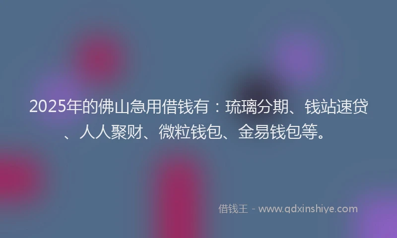 2025年的佛山急用借钱有：琉璃分期、钱站速贷、人人聚财、微粒钱包、金易钱包等。