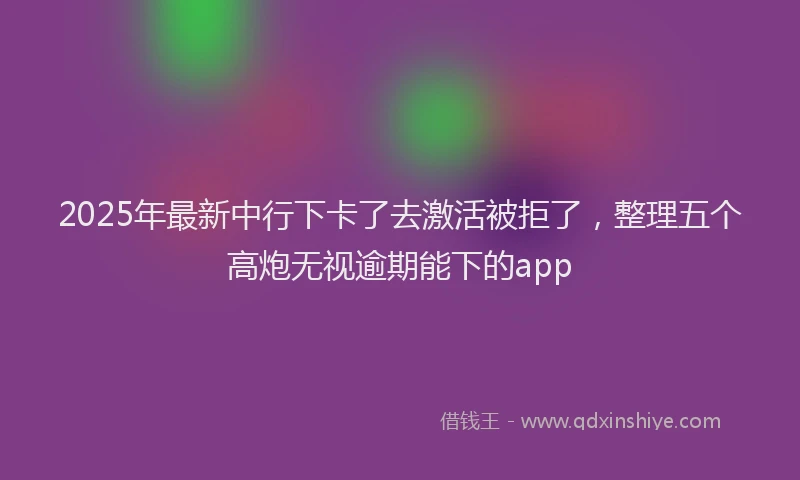 2025年最新中行下卡了去激活被拒了，整理五个高炮无视逾期能下的app