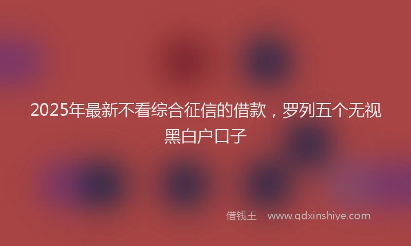 2025年最新不看综合征信的借款，罗列五个无视黑白户口子