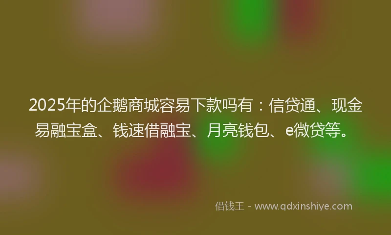 2025年的企鹅商城容易下款吗有：信贷通、现金易融宝盒、钱速借融宝、月亮钱包、e微贷等。