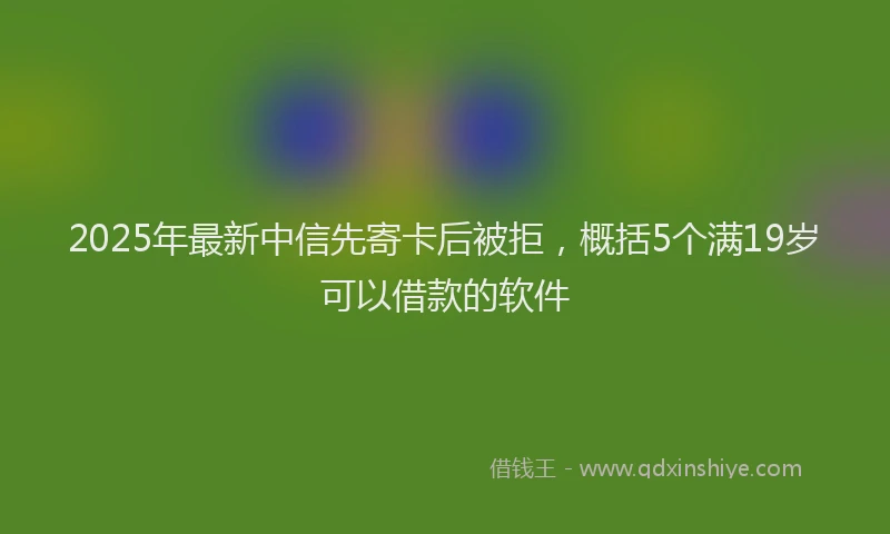 2025年最新中信先寄卡后被拒，概括5个满19岁可以借款的软件