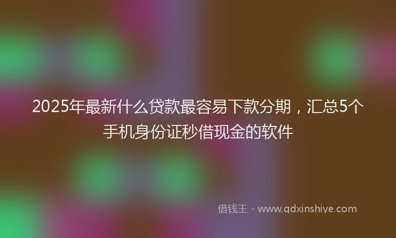 2025年最新什么贷款最容易下款分期，汇总5个手机身份证秒借现金的软件