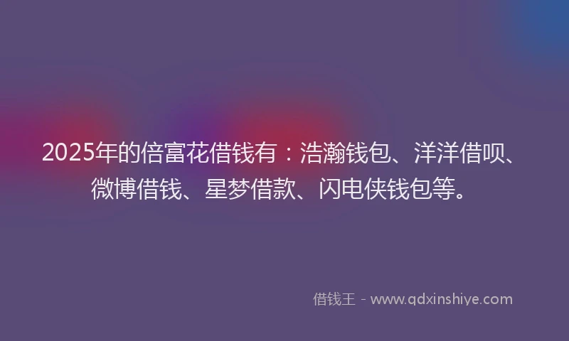 2025年的倍富花借钱有：浩瀚钱包、洋洋借呗、微博借钱、星梦借款、闪电侠钱包等。
