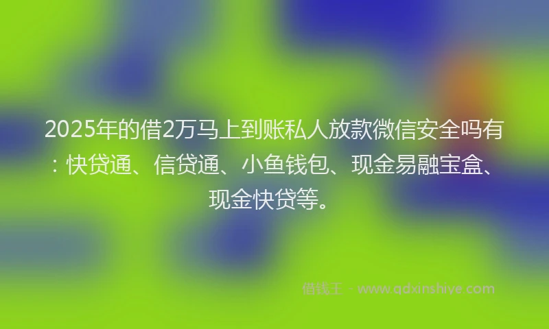 2025年的借2万马上到账私人放款微信安全吗有：快贷通、信贷通、小鱼钱包、现金易融宝盒、现金快贷等。