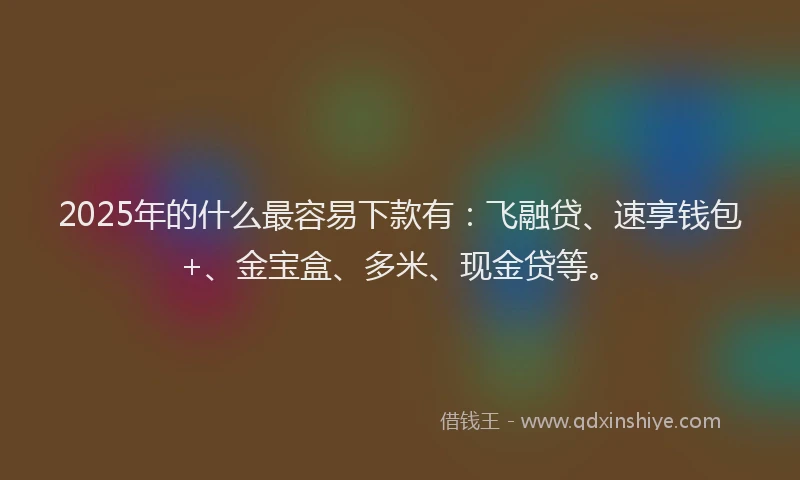 2025年的什么最容易下款有：飞融贷、速享钱包+、金宝盒、多米、现金贷等。