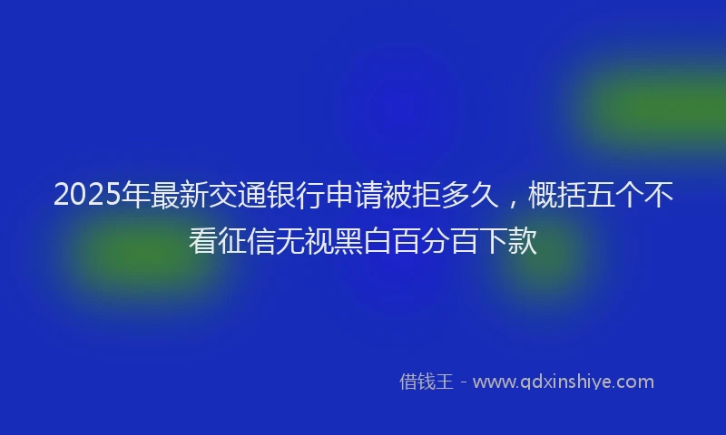 2025年最新交通银行申请被拒多久，概括五个不看征信无视黑白百分百下款