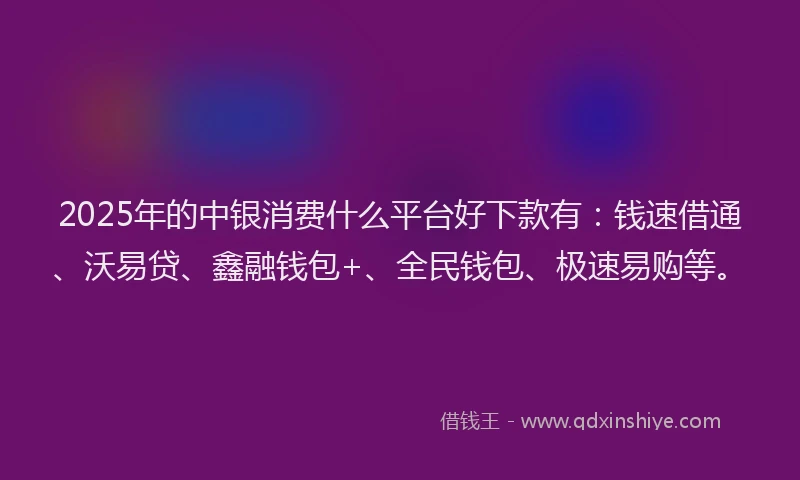 2025年的中银消费什么平台好下款有：钱速借通、沃易贷、鑫融钱包+、全民钱包、极速易购等。