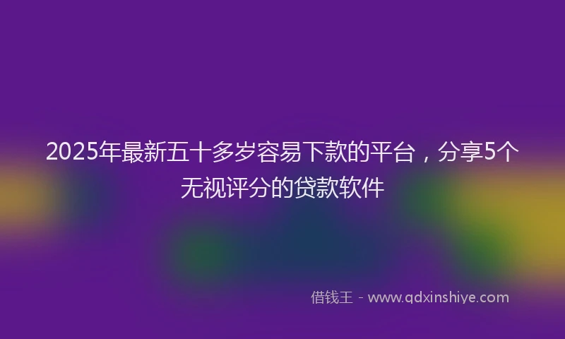 2025年最新五十多岁容易下款的平台，分享5个无视评分的贷款软件