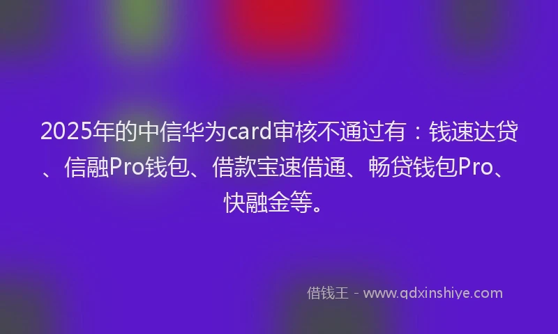 2025年的中信华为card审核不通过有：钱速达贷、信融Pro钱包、借款宝速借通、畅贷钱包Pro、快融金等。
