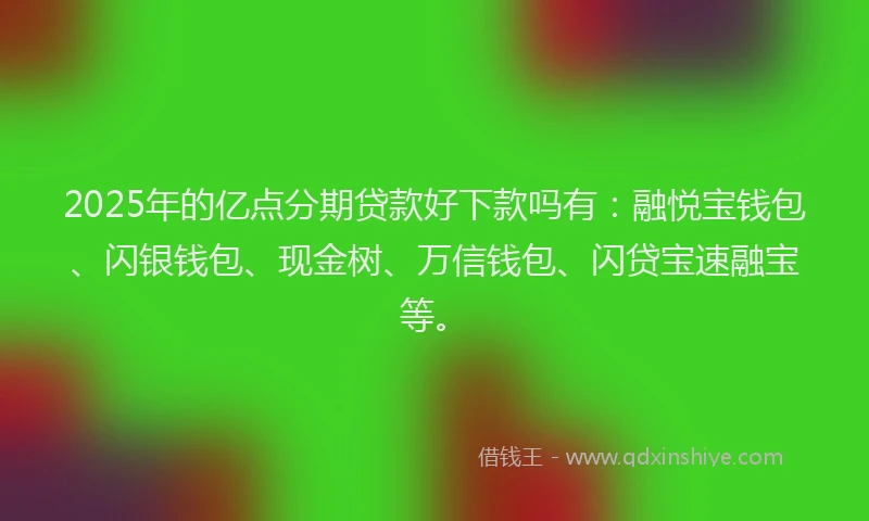 2025年的亿点分期贷款好下款吗有：融悦宝钱包、闪银钱包、现金树、万信钱包、闪贷宝速融宝等。