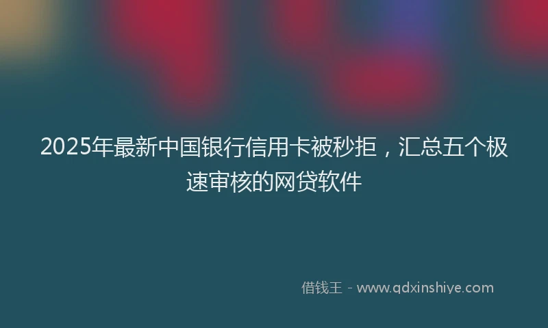 2025年最新中国银行信用卡被秒拒，汇总五个极速审核的网贷软件