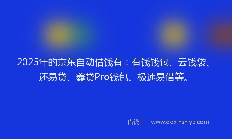2025年的京东自动借钱有：有钱钱包、云钱袋、还易贷、鑫贷Pro钱包、极速易借等。