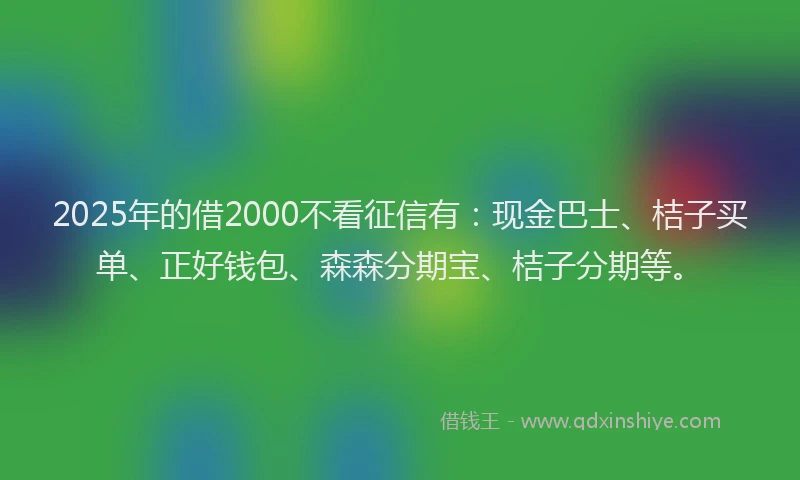 2025年的借2000不看征信有：现金巴士、桔子买单、正好钱包、森森分期宝、桔子分期等。