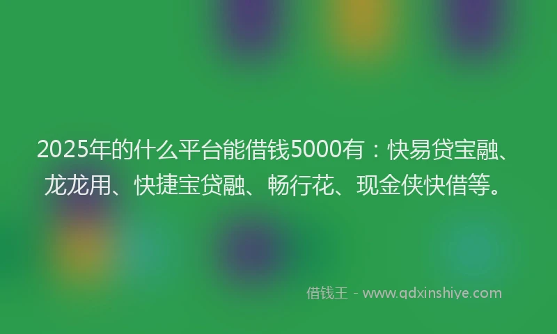 2025年的什么平台能借钱5000有：快易贷宝融、龙龙用、快捷宝贷融、畅行花、现金侠快借等。