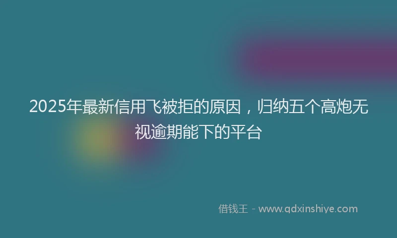 2025年最新信用飞被拒的原因，归纳五个高炮无视逾期能下的平台