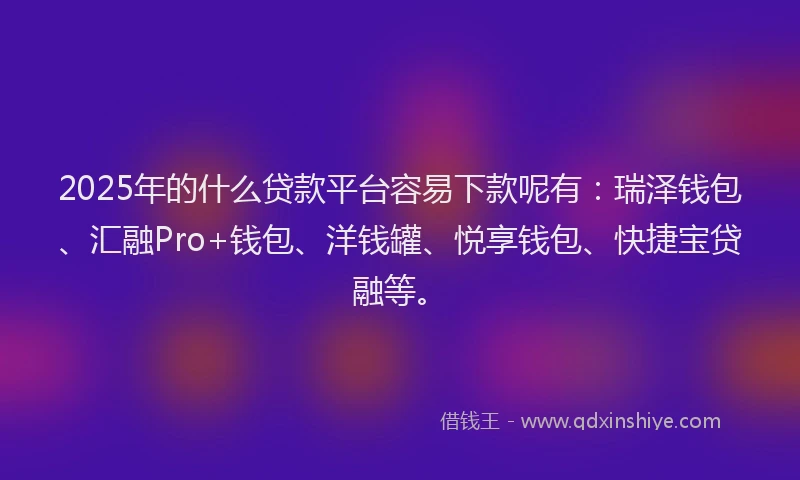 2025年的什么贷款平台容易下款呢有：瑞泽钱包、汇融Pro+钱包、洋钱罐、悦享钱包、快捷宝贷融等。