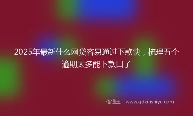 2025年最新什么网贷容易通过下款快，梳理五个逾期太多能下款口子
