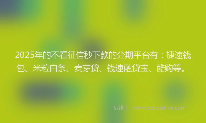 2025年的不看征信秒下款的分期平台有：捷速钱包、米粒白条、麦芽贷、钱速融贷宝、酷购等。