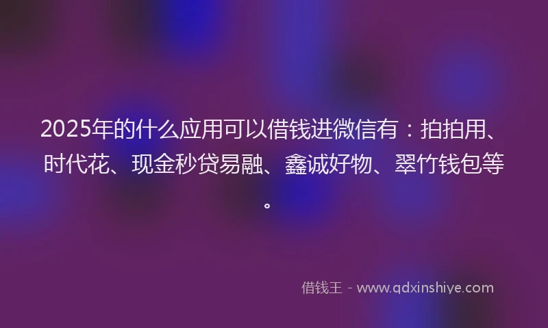 2025年的什么应用可以借钱进微信有：拍拍用、时代花、现金秒贷易融、鑫诚好物、翠竹钱包等。