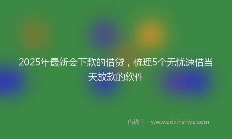 2025年最新会下款的借贷，梳理5个无忧速借当天放款的软件