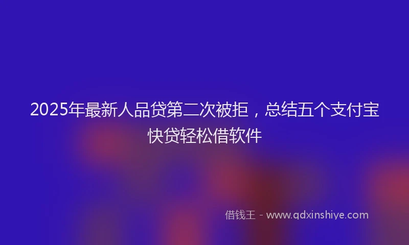 2025年最新人品贷第二次被拒，总结五个支付宝快贷轻松借软件