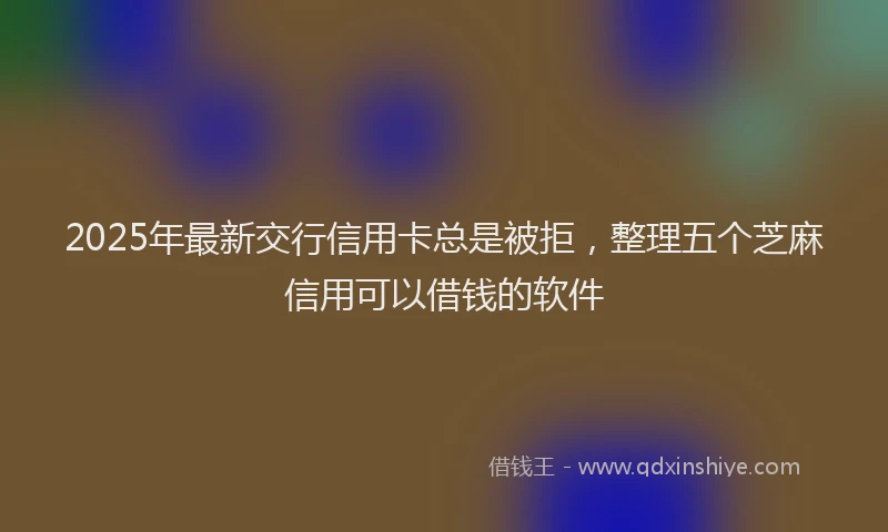 2025年最新交行信用卡总是被拒，整理五个芝麻信用可以借钱的软件