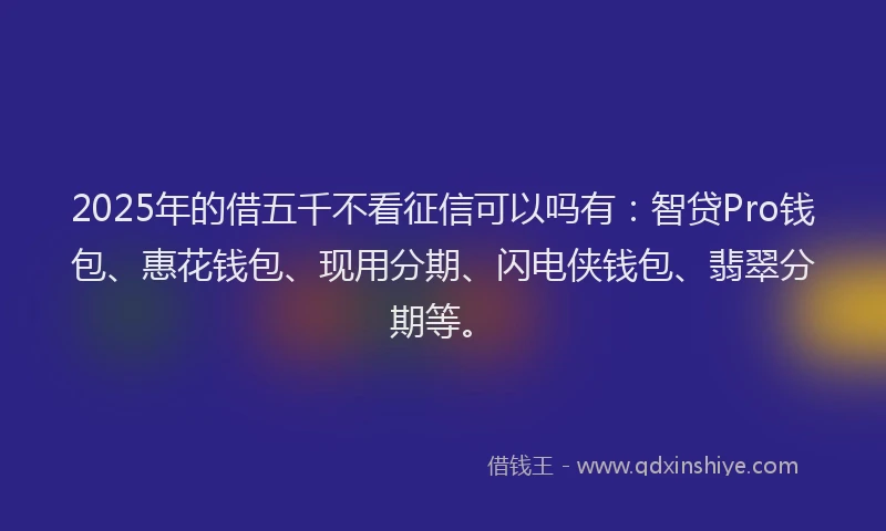 2025年的借五千不看征信可以吗有：智贷Pro钱包、惠花钱包、现用分期、闪电侠钱包、翡翠分期等。