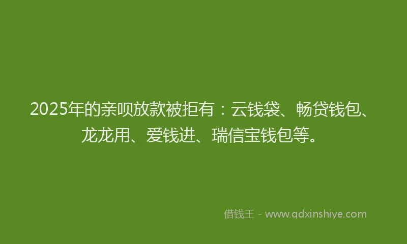2025年的亲呗放款被拒有：云钱袋、畅贷钱包、龙龙用、爱钱进、瑞信宝钱包等。