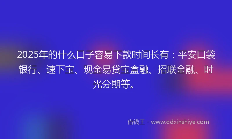 2025年的什么口子容易下款时间长有：平安口袋银行、速下宝、现金易贷宝盒融、招联金融、时光分期等。
