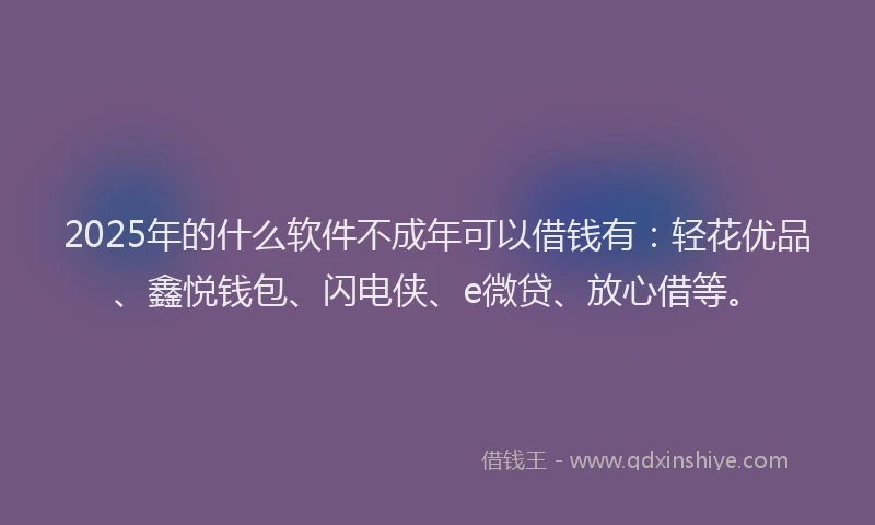 2025年的什么软件不成年可以借钱有：轻花优品、鑫悦钱包、闪电侠、e微贷、放心借等。