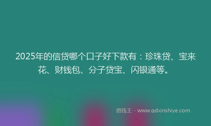 2025年的信贷哪个口子好下款有：珍珠贷、宝来花、财钱包、分子贷宝、闪银通等。