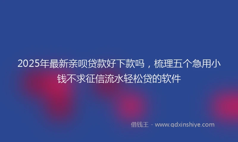 2025年最新亲呗贷款好下款吗，梳理五个急用小钱不求征信流水轻松贷的软件