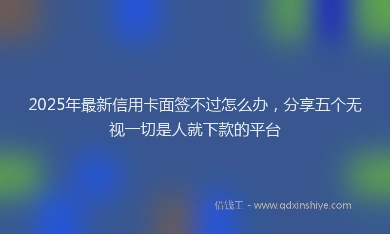 2025年最新信用卡面签不过怎么办，分享五个无视一切是人就下款的平台