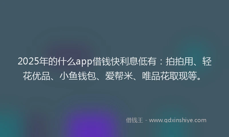 2025年的什么app借钱快利息低有：拍拍用、轻花优品、小鱼钱包、爱帮米、唯品花取现等。