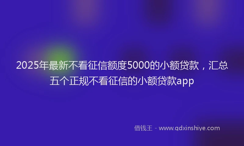 2025年最新不看征信额度5000的小额贷款，汇总五个正规不看征信的小额贷款app