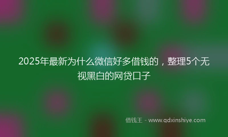 2025年最新为什么微信好多借钱的，整理5个无视黑白的网贷口子
