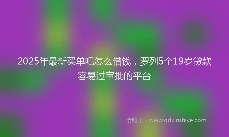 2025年最新买单吧怎么借钱，罗列5个19岁贷款容易过审批的平台