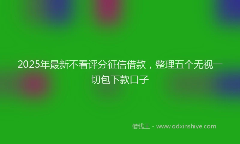 2025年最新不看评分征信借款，整理五个无视一切包下款口子