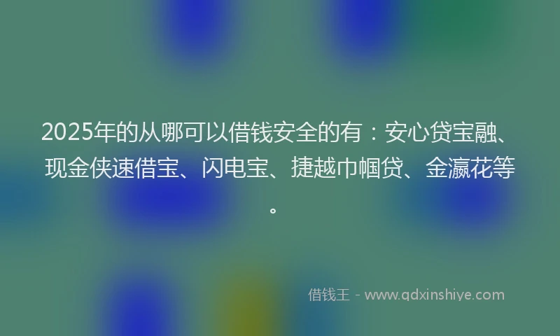 2025年的从哪可以借钱安全的有：安心贷宝融、现金侠速借宝、闪电宝、捷越巾帼贷、金瀛花等。