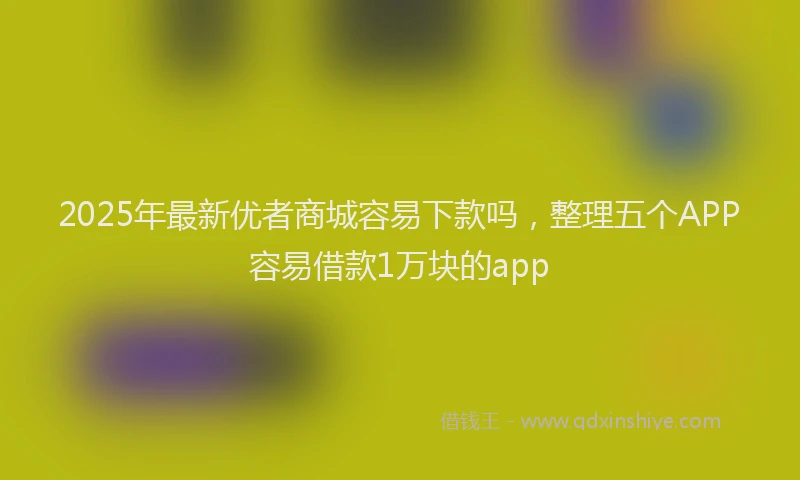 2025年最新优者商城容易下款吗，整理五个APP容易借款1万块的app