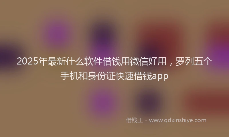 2025年最新什么软件借钱用微信好用，罗列五个手机和身份证快速借钱app
